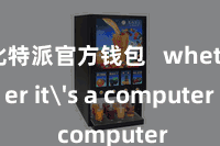 比特派官方钱包   whether it's a computer