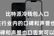 比特派冷钱包入口 其在行业内的口碑和声誉也口舌常可以的