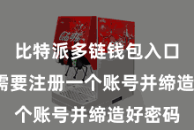 比特派多链钱包入口 用户需要注册一个账号并缔造好密码